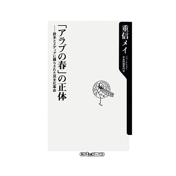 「アラブの春」の正体 欧米とメディアに踊らされた民主化革命 角川oneテーマ21/重信メイ【著】
