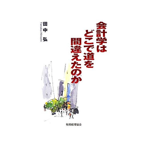 会計学はどこで道を間違えたのか/田中弘【著】