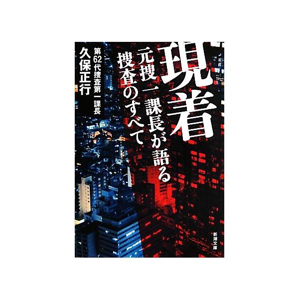 現着 元捜一課長が語る捜査のすべて 新潮文庫/久保正行(著者)