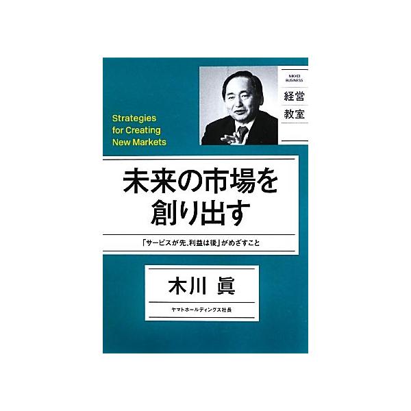 未来の市場を創り出す 「サービスが先、利益は後」がめざすこと NIKKEI BUSINESS 経営教室/木川眞【著】