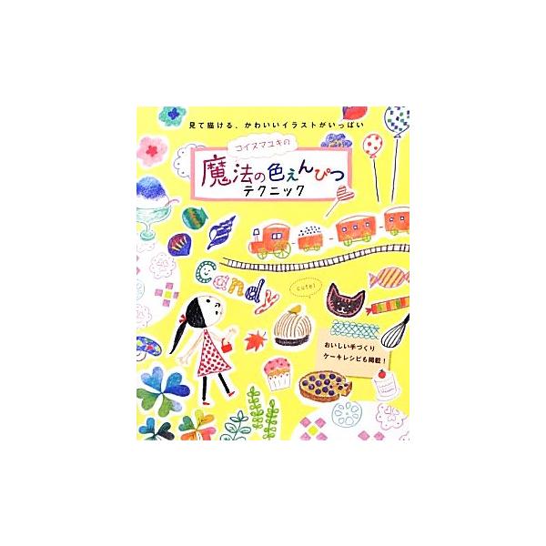 コイヌマユキの魔法の色えんぴつテクニック 見て描ける、かわいいイラストがいっぱい/コイヌマユキ【著】