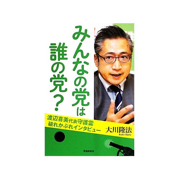 みんなの党は誰の党？ 渡辺喜美代表守護霊・破れかぶれインタビュー/大川隆法(著者)
