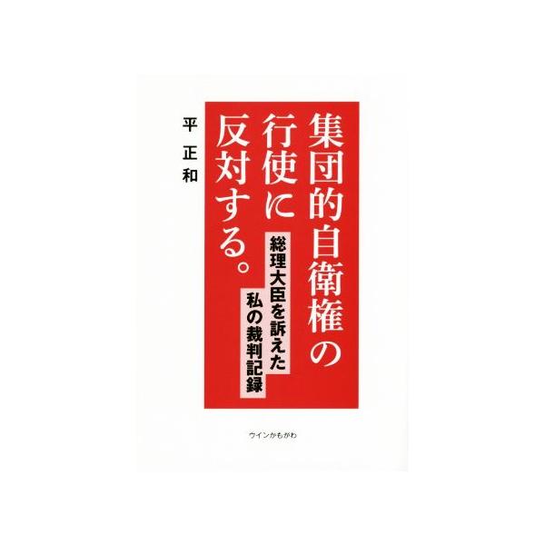 集団的自衛権の行使に反対する。 総理大臣を訴えた私の裁判記録/平正和(著者)