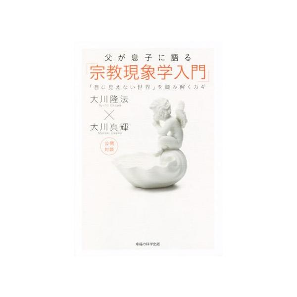 父が息子に語る「宗教現象学入門」 「目に見えない世界」を読み解くカギ/大川隆法(著者),大川真輝(