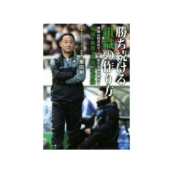 勝ち続ける組織の作り方 青森山田高校サッカー部の名将が明かす指導・教育・育成・改革論/黒田剛(著者)