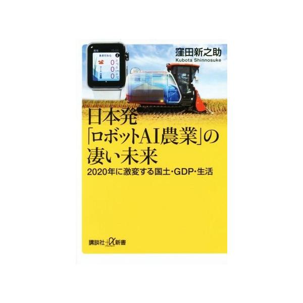 日本発「ロボットAI農業」の凄い未来 2020年に激変する国土・GDP・生活 講談社+α新書/窪