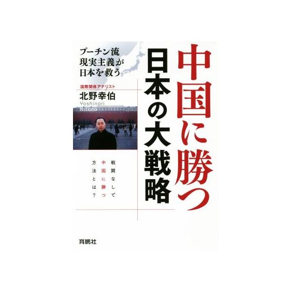中国に勝つ 日本の大戦略 プーチン流現実主義が日本を救う/北野幸伯(著者)