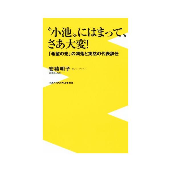 “小池”にはまって、さあ大変！ 「希望の党」の凋落と突然の代表辞任 ワニブックスPLUS新書/安積明子
