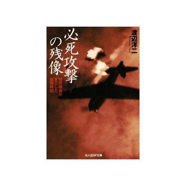 必死攻撃の残像 特攻隊員がすごした制限時間 光人社NF文庫/渡辺洋二(著者)