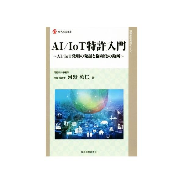 AI/IoT特許入門 AI/IoT発明の発掘と権利化の勘所 現代産業選書 知的財産実務シリーズ/河野英仁(著者)