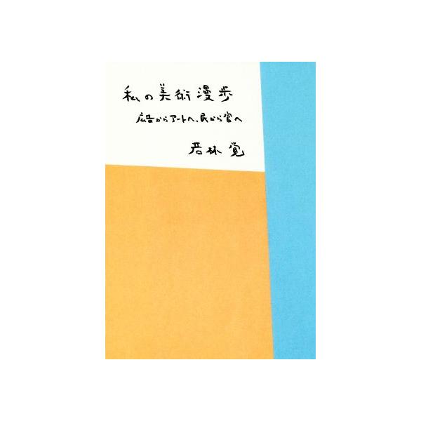 私の美術漫歩 広告からアートへ、民から官へ/若林覚(著者)