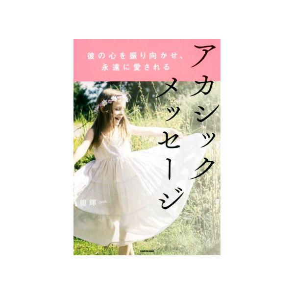 アカシックメッセージ 彼の心を振り向かせ、永遠に愛される／龍輝(著者)