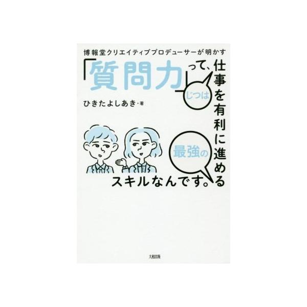 「質問力」って、じつは仕事を有利に進める最強のスキルなんです。 博報堂クリエイティブプロデューサーが明かす／ひきたよしあき(著者)