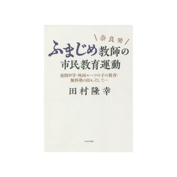 奈良発 ふまじめ教師の市民教育運動 夜間中学・外国ルーツの子の教育・無料塾の日々、そして…/田村隆幸(