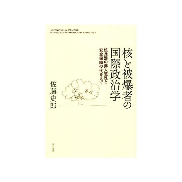 核と被爆者の国際政治学 核兵器の非人道性と安全保障のはざまで/佐藤史郎(著者)