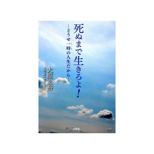 死ぬまで生きろよ！ どうせ一時の人生だから/大原正裕(著者)
