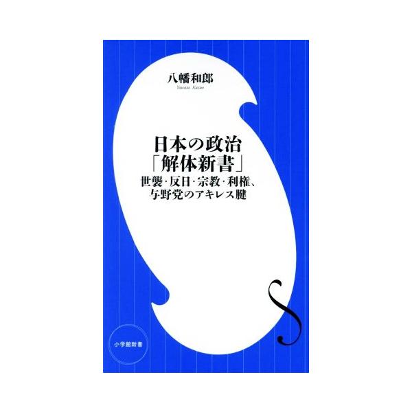 日本の政治「解体新書」 世襲・反日・宗教・利権、与野党のアキレス腱 小学館新書439/八幡和郎(著者)