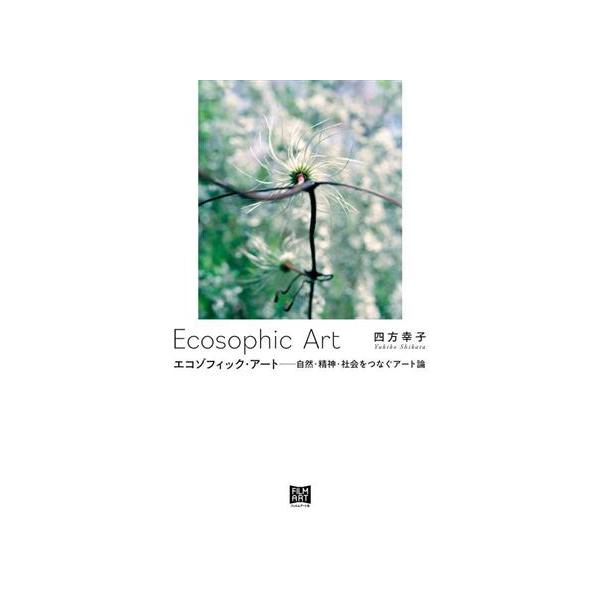 エコゾフィック・アート 自然・精神・社会をつなぐアート論/四方幸子(著者)