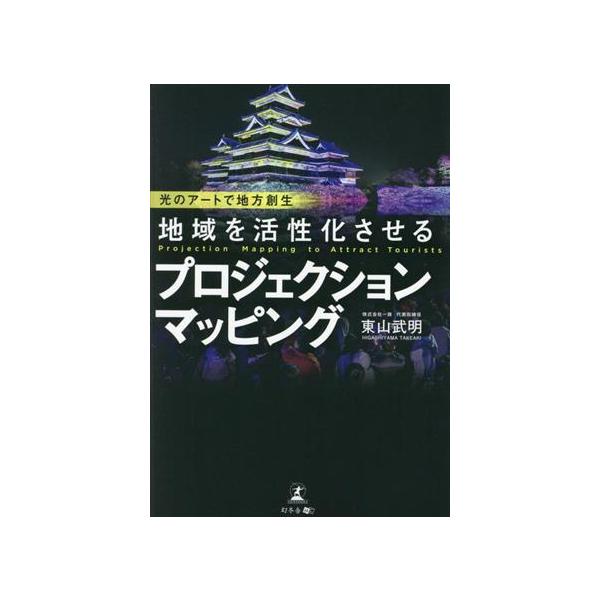 地域を活性化させる プロジェクションマッピング 光のアートで地方創生/東山武明(著者)　