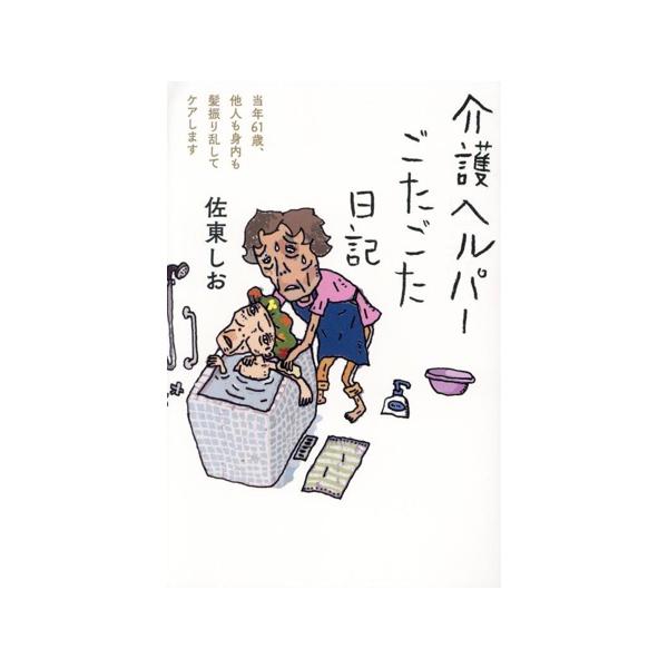 介護ヘルパーごたごた日記 当年61歳、他人も身内も髪振り乱してケアします/佐東しお(著者)