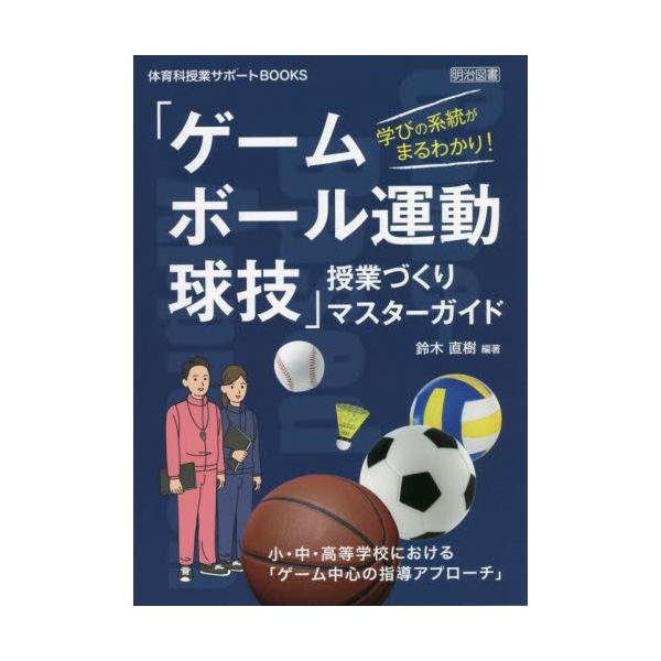 学びの系統がまるわかり！「ゲーム・ボール運動・球技」授業づくりマスターガイド　小・中・高等学校における「ゲーム中心の指導アプローチ」