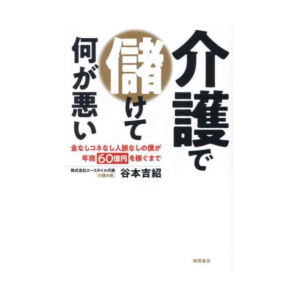 介護で儲けて何が悪い 金なしコネなし人脈なしの僕が年商６０億円を稼ぐまで / 谷本吉紹