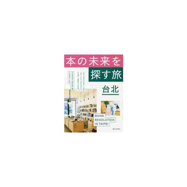 本の未来を探す旅台北　ＢＯＯＫ　ＲＥＶＯＬＵＴＩＯＮ　ＩＮ　ＴＡＩＰＥＩ / 内沼　晋太郎　編著