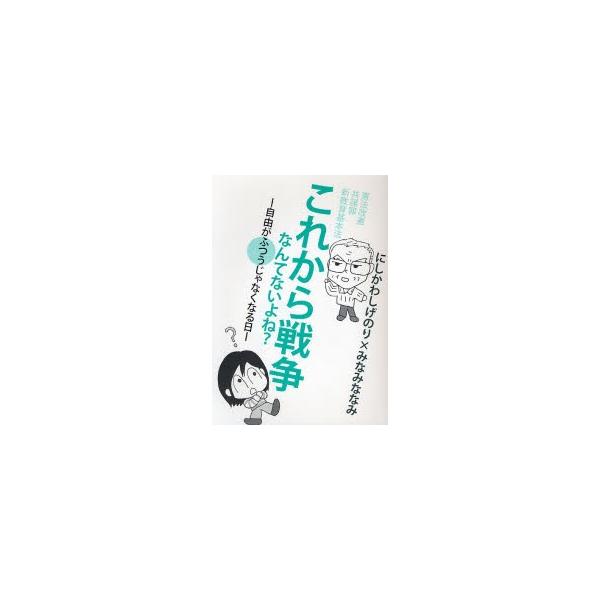 これから戦争なんてないよね？　自由がふつうじゃなくなる日　憲法改悪　共謀罪　新教育基本法 / にしかわしげのり／著　みなみななみ／著