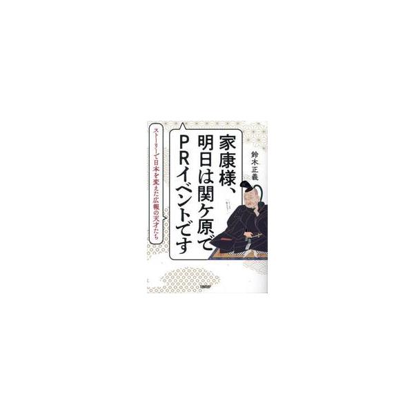 家康様、明日は関ケ原でＰＲイベントです　ストーリーで日本を変えた広報の天才たち / 鈴木正義