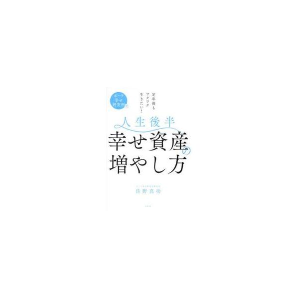 人生後半幸せ資産の増やし方　ポーラ幸せ研究所発　定年後もワクワク生きたい！ / 佐野真功
