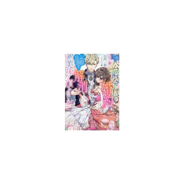 冷徹な公爵令息との婚約を記憶喪失〈のフリ〉で解消しようとしたら、逆に美味しく頂かれました！？ / 百門一新