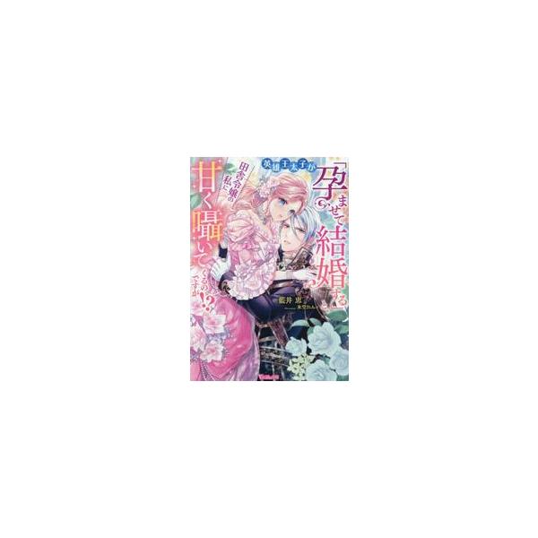 英雄王太子が「孕ませて結婚する」と、田舎令嬢の私に甘く囁いてくるのですが！？ / 藍井恵