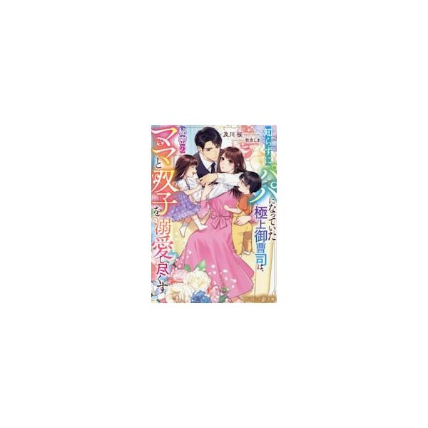 知らずにパパになっていた極上御曹司は、秘密のママと双子を溺愛し尽くす / 及川桜