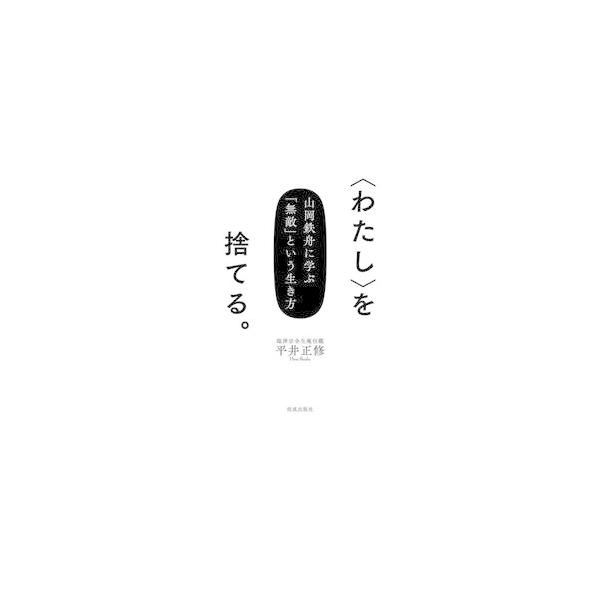 〈わたし〉を捨てる。　山岡鉄舟に学ぶ「無敵」という生き方 / 平井正修
