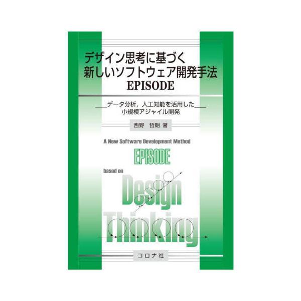 デザイン思考に基づく新しいソフトウェア開発手法ＥＰＩＳＯＤＥ　データ分析，人工知能を活用した小規模アジャイル開発 / 西野　哲朗　著