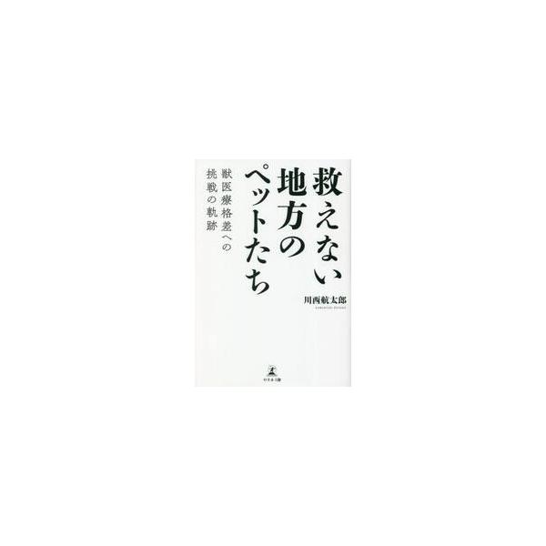 救えない地方のペットたち　獣医療格差への挑戦の軌跡 / 川西航太郎　著