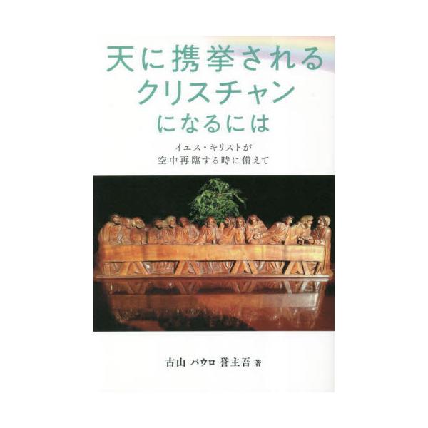 天に携挙されるクリスチャンになるには　イエス・キリストが空中再臨する時に備えて / 古山パウロ誉主吾　著