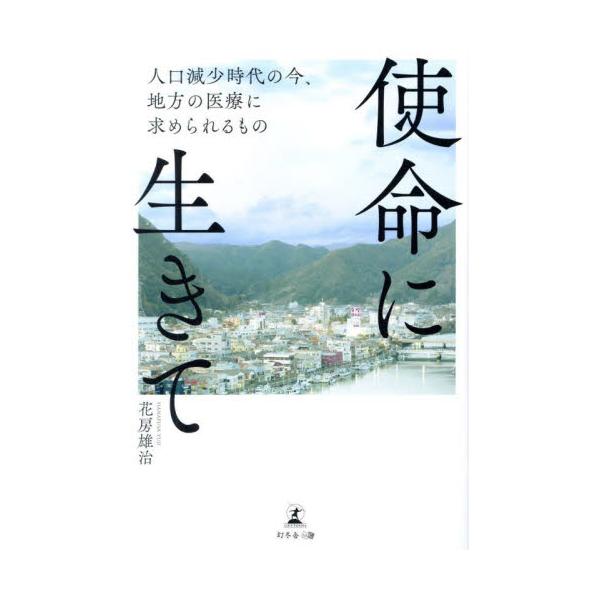 使命に生きて　人口減少時代の今、地方の医療に求められるもの / 花房雄治