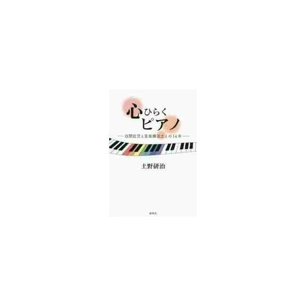 心ひらくピアノ 自閉症児と音楽療法士との１４年 / 土野 研治 著
