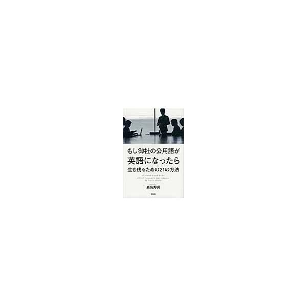 もし御社の公用語が英語になったら　生き残るための２１の方法 / 森島秀明／著