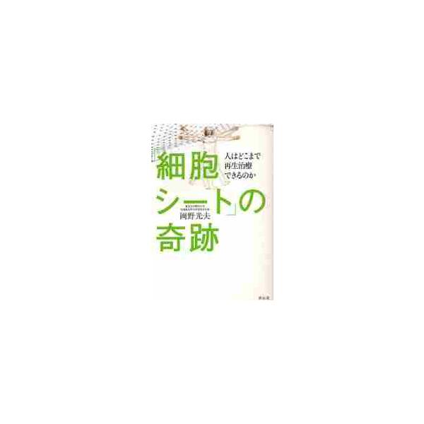 「細胞シート」の奇跡 人はどこまで再生治療できるのか／岡野光夫【著】