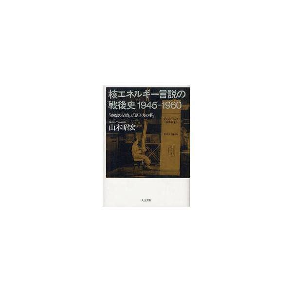 核エネルギー言説の戦後史１９４５ー１９６０　「被爆の記憶」と「原子力の夢」 / 山本　昭宏　著