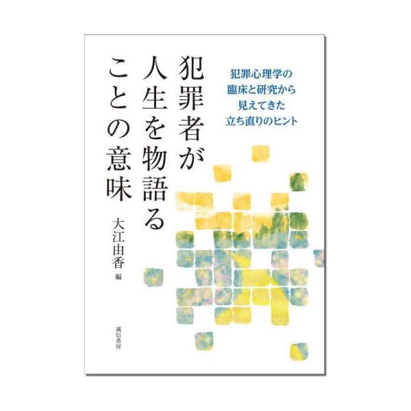 犯罪者が人生を物語ることの意味 犯罪心理学の臨床と研究から見えてきた立ち直りのヒント / 大江由香