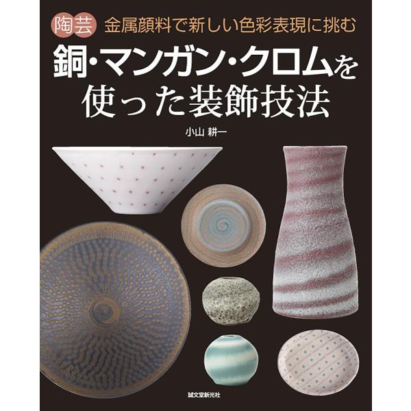 陶芸銅・マンガン・クロムを使った装飾技法　金属顔料で新しい色彩表現に挑む / 小山　耕一　著