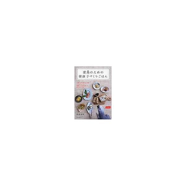 愛鳥のための健康手づくりごはん　小鳥も大きな鳥さんも喜ぶシード・ペレット・野菜・くだものを使ったかんたんレシピ / 後藤　美穂　著