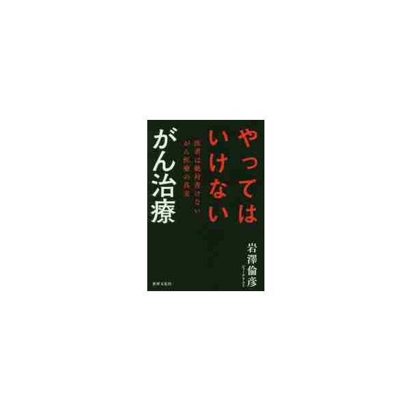 やってはいけないがん治療 医者は絶対書けないがん医療の真実 / 岩澤 倫彦 著