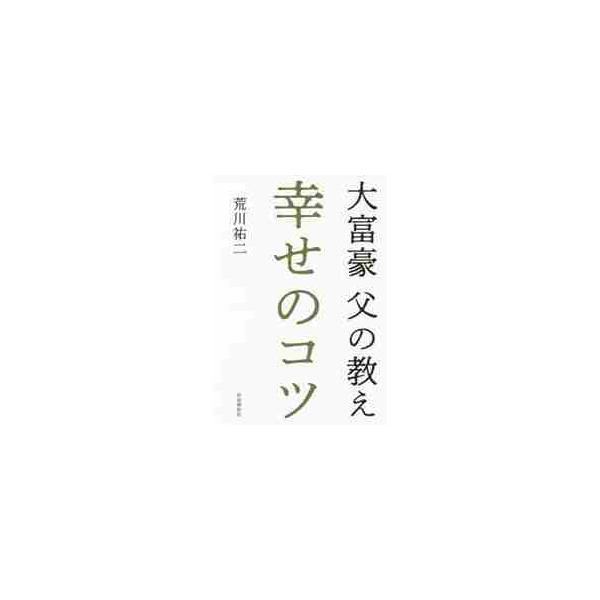 大富豪父の教え　幸せのコツ / 荒川　祐二　著