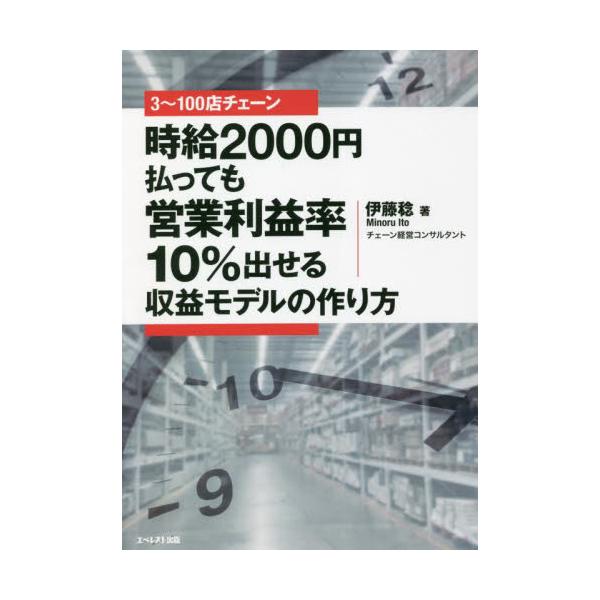 ３〜１００店チェーン時給２０００円払っても営業利益率１０％出せる収益モデルの作り方 / 伊藤　稔　著