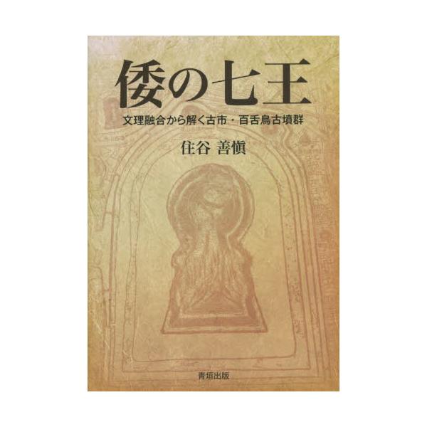倭の七王　文理融合から解く古市・百舌鳥古墳群 / 住谷善愼　著