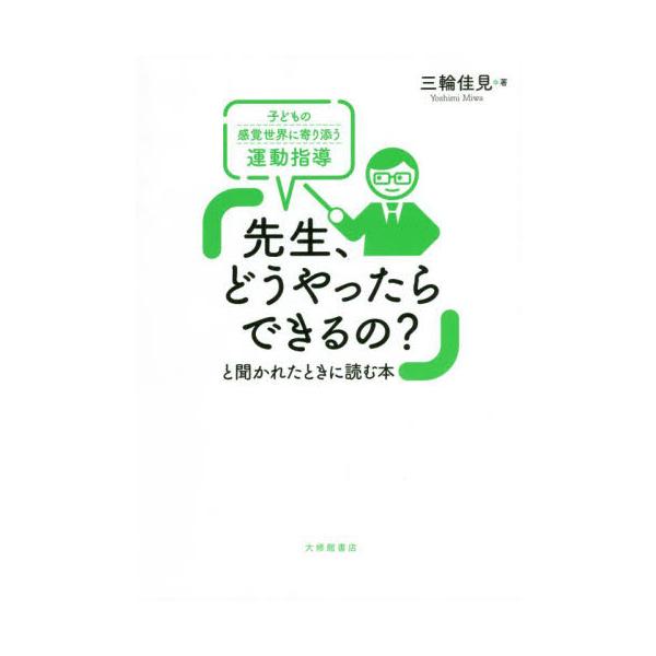 「先生、どうやったらできるの？」と聞かれたときに読む本　子どもの感覚世界に寄り添う運動指導 / 三輪　佳見　著